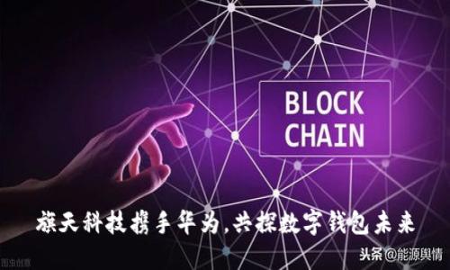 旗天科技攜手華為，共探數(shù)字錢包未來