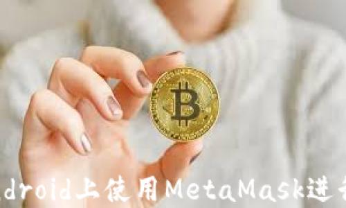 
完全指南：在Android上使用MetaMask進(jìn)行加密貨幣管理