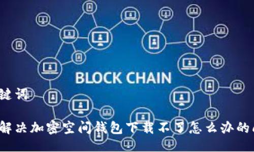 與關(guān)鍵詞

如何解決加密空間錢包下載不了怎么辦的問題？