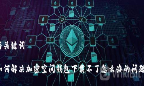 與關(guān)鍵詞

如何解決加密空間錢包下載不了怎么辦的問題？