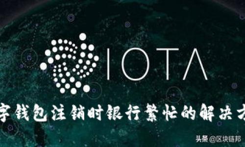數(shù)字錢(qián)包注銷(xiāo)時(shí)銀行繁忙的解決方法