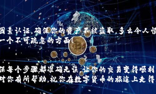   小狐錢包提幣到歐易的詳細(xì)操作指南 / 
 guanjianci 小狐錢包, 提幣, 歐易 /guanjianci 

引言
在數(shù)字貨幣的世界里，錢包和交易所就像是我們生活中的銀行和ATM機(jī)。特別是對(duì)許多初學(xué)者來(lái)說(shuō)，小狐錢包（Fox Wallet）和歐易（OKEx）是兩個(gè)非常受歡迎的應(yīng)用。那么，如何將小狐錢包中的幣提取到歐易呢？這個(gè)過(guò)程其實(shí)并不復(fù)雜，只要你跟著我們的步驟，就可以順利完成。

第一步：準(zhǔn)備工作
在開(kāi)始之前，我們需要確保你已經(jīng)做好了必要的準(zhǔn)備工作。這包括：
ul
  li安裝并注冊(cè)小狐錢包和歐易賬號(hào)。/li
  li確保你已經(jīng)在小狐錢包中擁有了要提取的數(shù)字貨幣。/li
  li確認(rèn)歐易上能夠接受你要提幣的數(shù)字貨幣，例如BTC、ETH等。/li
/ul
只有在做好這些準(zhǔn)備工作后，你才能順利進(jìn)行提幣操作。因此，請(qǐng)仔細(xì)檢查！

第二步：獲取歐易的提幣地址
提幣的第一步是獲取你在歐易的提幣地址。這是一個(gè)非常重要的環(huán)節(jié)，因?yàn)樗亲屇愕膸庞械胤饺サ摹暗刂贰?。操作步驟如下：
ol
  li登錄你的歐易賬戶。/li
  li在界面中找到“資產(chǎn)”或“錢包”選項(xiàng)。/li
  li選擇“提幣”，找到你想要提取的幣種。/li
  li點(diǎn)擊“獲取地址”或“新增地址”，系統(tǒng)會(huì)為你生成一個(gè)提幣地址。/li
/ol
確保復(fù)制此地址，萬(wàn)一輸錯(cuò)了，可就麻煩了。小心是成功的一半，確保你的地址正確無(wú)誤，多么令人振奮！

第三步：在小狐錢包中發(fā)起提幣
現(xiàn)在你已經(jīng)有了歐易的提幣地址，接下來(lái)就可以在小狐錢包中發(fā)起提幣了。步驟如下：
ol
  li打開(kāi)你的小狐錢包，輸入密碼登錄。/li
  li在錢包界面中，選擇你想提幣的幣種。/li
  li找到“提幣”或“發(fā)送”選項(xiàng)。/li
  li在提幣頁(yè)面中，粘貼你從歐易復(fù)制的提幣地址。/li
  li輸入你想要提取的數(shù)量，并確認(rèn)所有信息無(wú)誤。/li
/ol
在這里務(wù)必要檢查多次你的提幣地址和數(shù)量，以防止任何錯(cuò)誤的發(fā)生。畢竟，一旦進(jìn)行交易，將無(wú)法逆轉(zhuǎn)！

第四步：確認(rèn)交易
完成以上步驟后，你將看到提幣的確認(rèn)界面。小狐錢包會(huì)要求你確認(rèn)這筆交易的所有細(xì)節(jié)。在這一關(guān)頭，我們要再次檢查一遍：
ul
  li提幣地址是否正確？/li
  li提幣數(shù)量是否符合預(yù)期？/li
  li手續(xù)費(fèi)是否在可承受范圍內(nèi)？/li
/ul
確認(rèn)無(wú)誤后，點(diǎn)擊“確認(rèn)”或者“發(fā)送”。多么令人興奮的時(shí)刻，即將把你的資產(chǎn)轉(zhuǎn)移到另一個(gè)平臺(tái)！

第五步：等待交易確認(rèn)
一旦你確認(rèn)了提幣請(qǐng)求，接下來(lái)的事情就交給區(qū)塊鏈網(wǎng)絡(luò)了。此時(shí)，你需要耐心等待，通常交易會(huì)在幾分鐘到幾小時(shí)之間完成。如果你覺(jué)得等待有些漫長(zhǎng)，可以在歐易查看當(dāng)前的交易狀況。
如果在這個(gè)過(guò)程中出現(xiàn)了問(wèn)題，比如提幣未到賬，首先要檢查小狐錢包的交易記錄，確認(rèn)交易是否成功。如果交易狀態(tài)顯示為“已完成”，但歐易仍在等待，那可能是區(qū)塊鏈的一些延遲，建議你耐心等待！

第六步：在歐易確認(rèn)到賬
如果你的提幣交易順利進(jìn)行，那么在你再次登錄歐易時(shí)，就會(huì)在錢包中看到這筆剛剛到賬的資金。當(dāng)你看到這筆資金時(shí)，是不是感到非常激動(dòng)呢？
這時(shí)，你可以選擇繼續(xù)進(jìn)行交易，或者查看市場(chǎng)的走勢(shì)！

關(guān)于安全性的重要提醒
在進(jìn)行數(shù)字貨幣交易時(shí)，安全性是最重要的因素之一。無(wú)論是小狐錢包還是歐易，都需要你設(shè)置復(fù)雜的密碼，啟用雙因素認(rèn)證，確保你的資產(chǎn)不被盜取。多么令人憤怒的是，許多用戶因?yàn)楹鲆暟踩珕?wèn)題而遭受損失！
建議定期檢查你的錢包安全設(shè)置，尤其是在頻繁交易后?？傊胍跀?shù)字貨幣市場(chǎng)中保住自己的資產(chǎn)，安全問(wèn)題是一個(gè)不可疏忽的方面！

總結(jié)
通過(guò)以上步驟，你將能順利地將小狐錢包中的幣提幣到歐易。盡管這個(gè)過(guò)程聽(tīng)起來(lái)簡(jiǎn)單，但細(xì)節(jié)卻非常重要。務(wù)必確保每個(gè)步驟都準(zhǔn)確無(wú)誤，讓你的交易變得順利而愉快。
無(wú)論是剛?cè)腴T的新人，還是經(jīng)驗(yàn)豐富的玩家，了解如何安全、順利地進(jìn)行數(shù)字貨幣交易都是一項(xiàng)必備技能。希望本文對(duì)你有所幫助，祝你在數(shù)字貨幣的旅途上走得更遠(yuǎn)，更穩(wěn)！多么令人激動(dòng)的未來(lái)！