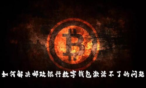 如何解決郵政銀行數(shù)字錢包激活不了的問題