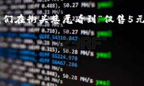 在中文語境中，5元錢是一個常見的金額表達(dá)，但如果從數(shù)字的角度來看，可以從多個層面去理解和展開。下面是關(guān)于5元錢的分析及其背后所包含的一些數(shù)字概念。

5元錢的基本概念
5元錢，可以理解為一種貨幣的面額。它是人民幣的一種基本單位，在日常生活中，5元錢可以用于購買一些小商品、零食或者交通費(fèi)用。這個金額似乎并不起眼，但其實(shí)它在我們的生活中扮演著重要的角色。

5元錢的數(shù)字構(gòu)成
在數(shù)字的層面上，5元錢其實(shí)可以拆分為幾個元素來理解。例如，5這個數(shù)字本身就有其獨(dú)特的意義。不僅僅是代表一個金額，它還是一個數(shù)學(xué)上的數(shù)字，屬于自然數(shù)中的一員，位于4與6之間。在日常的計(jì)算中，5這個數(shù)字也具有一定的特殊含義，比如我們常說的“五分之一”、“五個一組”等等。

數(shù)字5的文化意義
在中國文化中，數(shù)字具有豐富的象征意義。尤其是數(shù)字5，它在傳統(tǒng)文化中也有著舉足輕重的地位。比如，在五行學(xué)說中，金、木、水、火、土五種元素相互影響、相互作用，構(gòu)成了中國古代哲學(xué)的基礎(chǔ)之一。更有趣的是，數(shù)字5在很多文化中和“五福”的傳說聯(lián)系在一起，象征著吉祥與幸福，因此，作為5元錢的金額，其實(shí)也隱含了一種“福氣”的寓意，難怪這么多小商販會喜歡將價格定在包含5的數(shù)字上！多么令人振奮的意義啊！

5元錢與日常消費(fèi)
在日常生活中，5元錢可以做些什么呢？想必大家都很熟悉這一點(diǎn)。以這個金額作為標(biāo)準(zhǔn)，我們可以想到很多適合用5元錢消費(fèi)的小物品。比如說，一杯奶茶、一個熱狗、甚至一份小吃等，這些都可以輕松打發(fā)掉5元錢。我們常常在街邊的小攤上看到標(biāo)價5元的商品，生活中因這一小筆錢，帶來了無限的樂趣和滿足感。

5元錢的心理價值
雖然5元的金額在經(jīng)濟(jì)生活中看似微不足道，但從心理學(xué)的角度來看，它卻可以產(chǎn)生顯著的心理感受。比如，很多人在看到特別平價的商品時，會因?yàn)橹恍韪冻?元而產(chǎn)生一種“撿到便宜”的愉悅感。這種心理現(xiàn)象其實(shí)是源自于人們對金錢的感知。5元錢雖小，但卻是令人開心的，尤其是與朋友分享這些小物品時，更能增添生活的樂趣，拉近彼此的關(guān)系。

5元錢的投資與積累
在另一個層面，5元錢雖然是一個小金額，但它也可以看作是一個開始。在儲蓄、投資的概念中，5元錢每一天的積累，最后可能變成一筆不小的財(cái)富。比如，如果你能每天堅(jiān)持省下5元錢，一年下來就是1825元。那么，如果將這筆錢進(jìn)行合理投資，也許未來還能為你帶來更大的收益，真是一個小目標(biāo)帶來的大回報！

總結(jié)
在我們看來，5元錢這個簡單的金額背后，其實(shí)蘊(yùn)藏著豐富的數(shù)字意義、文化價值以及心理感受。它不僅僅是一個商品的定價，更是我們?nèi)粘Ｉ钪械男』锇椋娮C著我們生活中的點(diǎn)滴點(diǎn)滴。每當(dāng)我們在街頭巷尾看到“僅售5元”的商品時，或許都可以多想一想，這些數(shù)字背后所承載的故事與情感。

讓我們在日常生活中，珍惜這些小小的數(shù)字，它們構(gòu)筑了我們的生活，連接著我們彼此的情感，帶來了無盡的歡笑與幸福！

因此，5元錢的魅力不容小覷，它帶給我們的不僅是物質(zhì)的滿足，更是心靈的愉悅和社交的溫暖！多么值得我們?nèi)ジ形蚺c珍惜??！