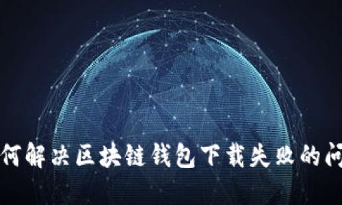 如何解決區(qū)塊鏈錢包下載失敗的問(wèn)題