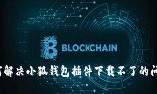 如何解決小狐錢包插件下載不了的問(wèn)題？