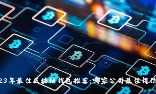 2023年最佳區(qū)塊鏈錢包推薦：哪家公司最值得信賴？