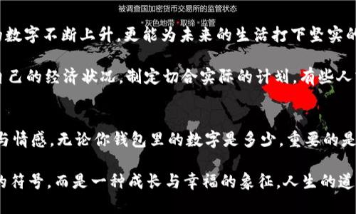 錢包里面的天文數(shù)字是什么

錢包, 財富, 理財/guanjianci

引言：錢包的奧秘
當你打開錢包時，看到那張厚厚的鈔票，一種驕傲與成就感油然而生。錢包，不僅是我們?nèi)粘Ｉ钪胁豢苫蛉钡奈锛窃谝欢ㄒ饬x上承載著我們的財富、夢想和期望。在這緊湊的空間里，存放的不僅僅是貨幣，更是我們對于未來的規(guī)劃和對人生的追求。讓我們一同探尋，錢包里的天文數(shù)字究竟意味著什么！

財富的象征：錢包的負擔與榮光
在如今這個物欲橫流的社會，錢包中的金額往往被視為一個人社會地位的衡量標準。當我們看到身邊的人錢包里裝滿現(xiàn)金時，難免感到羨慕：他們是如何做到的呢？多么令人振奮！有錢人的世界總是讓人充滿好奇，錢包里那一個個令人目眩的數(shù)字，背后是怎樣的奮斗與努力呢？

然而，財富并非一切。很多時候，錢包中的天文數(shù)字其實代表著我們對生活的努力與追求。擁有豐厚的財富無疑是一項巨大的成就，但更重要的是，我們在追求財富的過程中所學習到的道理與經(jīng)驗。這些經(jīng)歷不僅豐富了我們的內(nèi)心，更塑造了我們的人格與價值觀。

理財與規(guī)劃：讓數(shù)字更具意義
錢包里的錢如果沒有合理的財務規(guī)劃，那將僅僅是一串冷冰冰的數(shù)字。如何理財，如何規(guī)劃才是我們每個人都應該學習的生存技能。許多人在理財方面容易陷入誤區(qū)，認為擁有較多的錢就是成功，卻忽略了理財觀念的重要性。理財不僅僅在于如何獲取財富，更在于如何管理與分配。

很多年輕人在畢業(yè)后進入職場，面臨的第一個大問題就是如何妥善使用手中的薪水?；蛟S你在錢包中看到的那一串數(shù)字，曾經(jīng)充滿期待，但隨著日常開支的涌現(xiàn)，這些錢瞬間消失殆盡。為什么會這樣呢？常常是因為缺乏明確的消費計劃和理財意識。為了避免這樣的情況，年輕人應該學習理財知識，定期做好預算，并為未來儲蓄和投資。

消費與享受：情感的投資
錢包里的數(shù)字變化往往隨著每一次消費而波動，然而消費不再意味著浮華與浪費，更是情感的投資。與親朋好友共享的一頓豐盛晚餐，或是送給愛人的一份貼心禮物，這些都不只是金錢的流出，而是情感的交流與連結(jié)。

想想看，當你為家人準備一份豐盛的節(jié)日大餐，看到他們臉上的笑容，那是一種多么溫暖的體驗！錢包里的那一數(shù)字因此而變得意義非凡。消費并不是僅僅為了物質(zhì)，而是我們情感與愛的一種表達，是對生活的熱愛與享受。通過消費，我們能夠營造豐富多彩、令人難忘的生活體驗。

心理與幸福：數(shù)字帶來的反思
錢包里的數(shù)字，常常讓我們陷入深深的思考：我們對錢的追求究竟是為了什么？是為了追逐那些浮華的生活，還是為了一種內(nèi)心的安寧和幸福感？許多心理學研究表明，財富與幸福之間的關(guān)系并非如我們所想象的那般簡單。其實，幸福是我們內(nèi)心的狀態(tài)，錢包里的數(shù)字雖重要，但并不能完全決定我們的人生質(zhì)量。

在追求財富的同時，保持內(nèi)心的平和與滿足同樣關(guān)鍵。當我們學會珍惜身邊的人、事、物，學會感恩所擁有的一切時，錢包里的數(shù)字便不再成為生活的壓力，而是成為我們向前的動力。幸福的真諦，往往蘊藏在我們內(nèi)心深處，而非單純的金錢。

未來的規(guī)劃：讓錢包里的數(shù)字更美好
每一筆財富的積累都是一個循序漸進的過程，規(guī)劃未來則要從現(xiàn)在開始。制定明確的財務目標，設(shè)定儲蓄計劃，及早進行投資，不僅會讓錢包里的數(shù)字不斷上升，更能為未來的生活打下堅實的基礎(chǔ)。

在與朋友的聚會上，提到未來的規(guī)劃時，不免會引起大家感同身受。誰不希望擁有一個輕松自在的生活呢？要達到這個目標，首先必須認真審視自己的經(jīng)濟狀況，制定切合實際的計劃。有些人或許會因為臨時的誘惑而改變初衷，但只要心中有目標，未來的錢包必定會展現(xiàn)出驚人的“天文數(shù)字”。

結(jié)語：錢包里的哲學
翻開自己的錢包，看到那一串串的數(shù)字，不妨停下來思考：這不僅是財富的體現(xiàn)，更是人生的哲學。錢包里的每一分錢都凝聚著我們的夢想、努力與情感。無論你錢包里的數(shù)字是多少，重要的是你如何面對這些數(shù)字，如何賦予它們以意義。

財富不是生活的全部，但它無疑為我們的生活增加了許多可能性。讓我們用智慧與理性來對待錢包中的每一分財富，讓這數(shù)字不僅僅是冷冰冰的符號，而是一種成長與幸福的象征。人生的道路漫長而坎坷，但只要堅持追求理想與目標，錢包里的天文數(shù)字終將與我們的努力緊密相連！讓我們勇敢向前，創(chuàng)造出更加美好的未來吧！