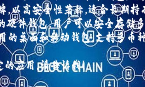 區(qū)塊鏈錢包的名稱多種多樣，常見的一些包括：

1. **MetaMask** - 以太坊和ERC-20代幣的熱門錢包，常用于去中心化應用（DApp）。
2. **Trust Wallet** - 由幣安支持的多幣種錢包，用戶可以方便地存儲和管理多種加密貨幣。
3. **Coinbase Wallet** - Coinbase 提供的非托管錢包，用戶可以完全控制自己的私鑰。
4. **Ledger** - 硬件錢包品牌，以高安全性著稱，適合長期持有加密資產(chǎn)的用戶。
5. **Trezor** - 另一個知名的硬件錢包，用戶可以安全存儲多種加密貨幣。
6. **Exodus** - 一款易于使用的桌面和移動錢包，支持多幣種。

如果你需要更詳細的信息或特定的應用，請告訴我！