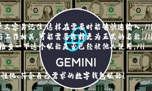 在數(shù)字錢包中選擇一個(gè)合適的英文昵稱，不僅能給賬戶增添個(gè)性，還能提升使用體驗(yàn)。以下是一些建議和創(chuàng)意，幫助你找到靈感：

### 1. 根據(jù)個(gè)人特點(diǎn)選擇
你可以根據(jù)自己的愛好、個(gè)性或者外號(hào)來命名。例如，如果你喜歡某種動(dòng)物，可以考慮用動(dòng)物的名稱。
ul
listrongFoxCoin/strong（狐貍，象征聰明和靈活）/li
listrongTigerPay/strong（老虎，代表力量和勇氣）/li
listrongBunnyWallet/strong（小兔子，傳達(dá)溫暖與可愛）/li
/ul

### 2. 創(chuàng)意組合
將你喜歡的詞匯進(jìn)行組合，創(chuàng)造一個(gè)獨(dú)特的昵稱。例如：
ul
listrongSunnySaver/strong（陽光儲(chǔ)蓄，寓意樂觀和財(cái)富）/li
listrongMagicMoney/strong（魔法財(cái)富，體現(xiàn)錢財(cái)?shù)纳衿妫?li
listrongChillWallet/strong（放松的錢包，適合輕松的個(gè)性）/li
/ul

### 3. 使用趣味性和玩笑式的名稱
幽默感能讓數(shù)字錢包更具吸引力?？梢钥紤]一些搞笑或者雙關(guān)的名稱。
ul
listrongCashMeIfYouCan/strong（抓住我如果你能，玩笑的玩法）/li
listrongPennyForYourThoughts/strong（給你一分錢的思想，富有哲理和幽默感）/li
listrongWalletWanderer/strong（錢包流浪者，適合喜歡旅行的人）/li
/ul

### 4. 富有文化關(guān)聯(lián)性的名稱
如果你對(duì)某些文化特別感興趣，可以借用與之相關(guān)的詞語。例如：
ul
listrongSamuraiSavings/strong（武士儲(chǔ)蓄，代表力量和決心）/li
listrongCelticCoin/strong（凱爾特幣，連接于文化傳統(tǒng)）/li
listrongZenWallet/strong（禪錢包，傳達(dá)平和與智慧）/li
/ul

### 5. 個(gè)性化的昵稱
在昵稱中加入自己的名字或昵稱的變體，也是一個(gè)好選擇。
ul
listrongAnnaWallet/strong（安娜的錢包，直觀且個(gè)性化）/li
listrongMikeMoney/strong（邁克的錢，親切又熟悉）/li
listrongJulieCash/strong（朱莉現(xiàn)金，易于記憶）/li
/ul

### 選擇的注意事項(xiàng)
在決定昵稱時(shí)，還需考慮以下幾點(diǎn)：
ul
listrong易記性：/strong確保昵稱既簡單又容易記住，這樣在需要時(shí)能夠快速輸入。/li
listrong專業(yè)性：/strong如果你的錢包與工作相關(guān)，可能需要選擇更為正式的名稱。/li
listrong可用性：/strong在選擇之前，先檢查一下這個(gè)昵稱是否已經(jīng)被他人使用。/li
/ul

希望這些建議能幫助你找到一個(gè)獨(dú)特、個(gè)性化、符合自己需求的數(shù)字錢包昵稱！