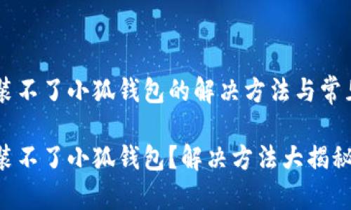 手機(jī)裝不了小狐錢包的解決方法與常見問題

手機(jī)裝不了小狐錢包？解決方法大揭秘！